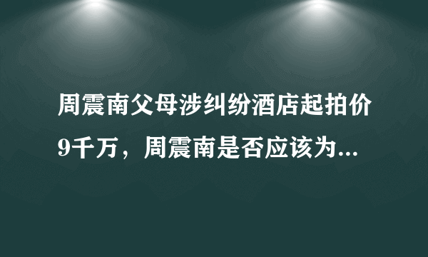 周震南父母涉纠纷酒店起拍价9千万，周震南是否应该为父母还债?