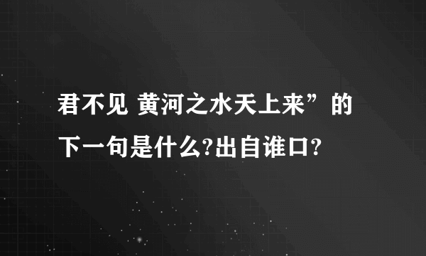 君不见 黄河之水天上来”的下一句是什么?出自谁口?