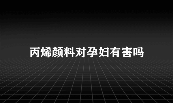 丙烯颜料对孕妇有害吗