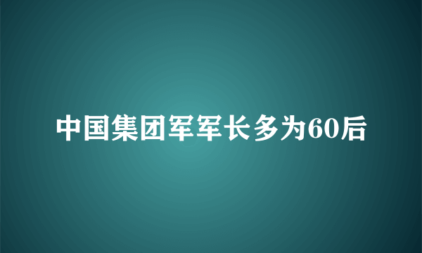 中国集团军军长多为60后