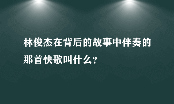 林俊杰在背后的故事中伴奏的那首快歌叫什么？