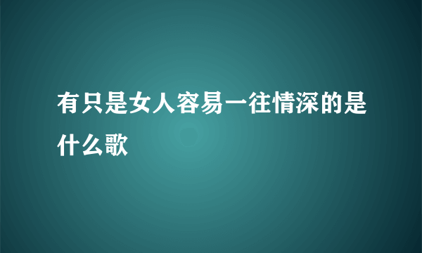 有只是女人容易一往情深的是什么歌