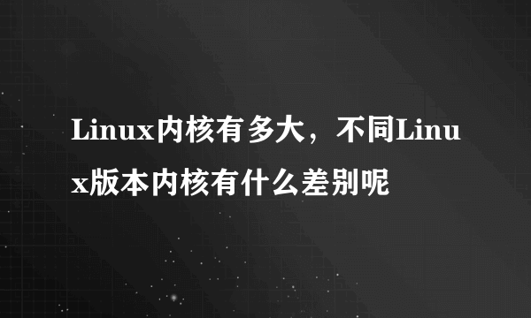 Linux内核有多大，不同Linux版本内核有什么差别呢