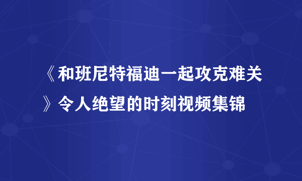 《和班尼特福迪一起攻克难关》令人绝望的时刻视频集锦