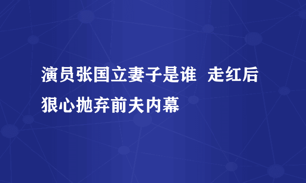 演员张国立妻子是谁  走红后狠心抛弃前夫内幕