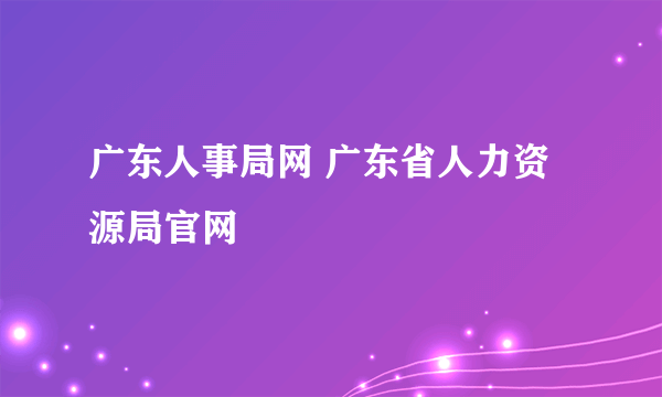 广东人事局网 广东省人力资源局官网