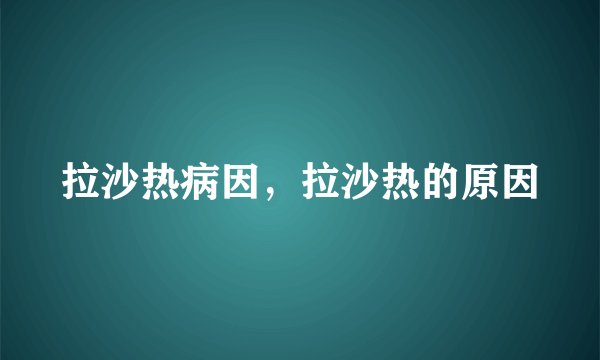 拉沙热病因，拉沙热的原因