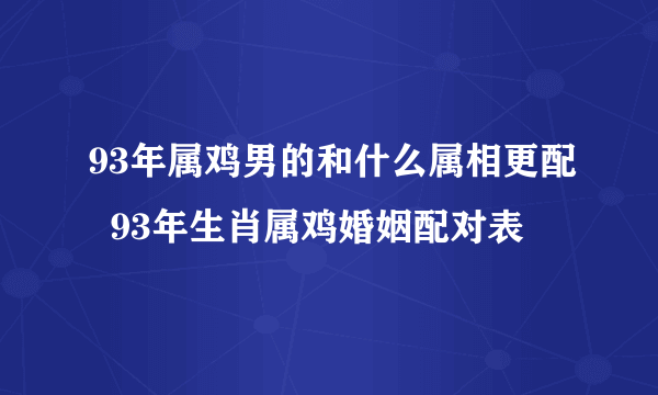 93年属鸡男的和什么属相更配  93年生肖属鸡婚姻配对表