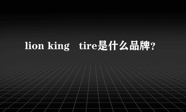 lion king   tire是什么品牌？