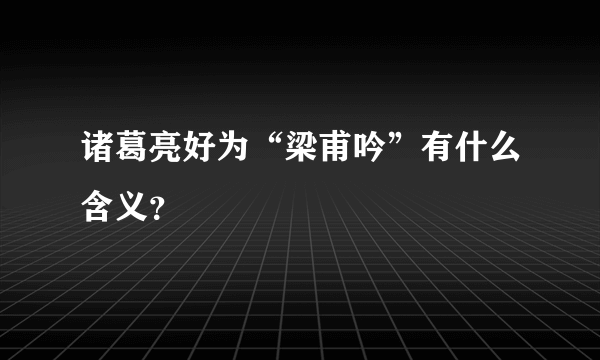 诸葛亮好为“梁甫吟”有什么含义？