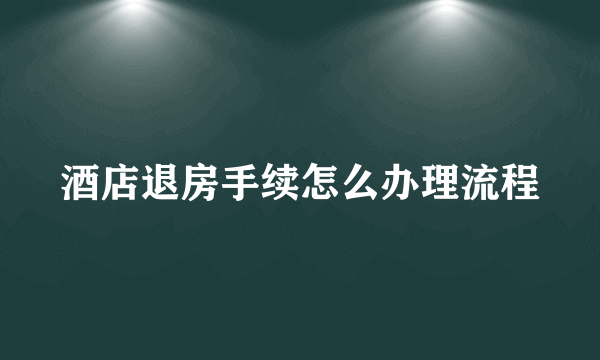 酒店退房手续怎么办理流程