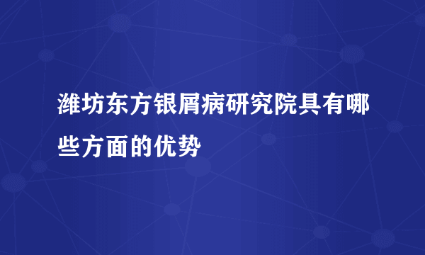 潍坊东方银屑病研究院具有哪些方面的优势