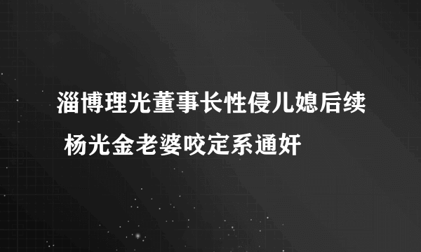 淄博理光董事长性侵儿媳后续 杨光金老婆咬定系通奸