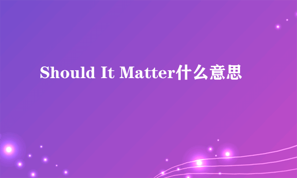 Should It Matter什么意思