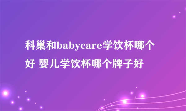 科巢和babycare学饮杯哪个好 婴儿学饮杯哪个牌子好