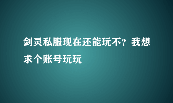 剑灵私服现在还能玩不？我想求个账号玩玩