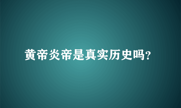 黄帝炎帝是真实历史吗？