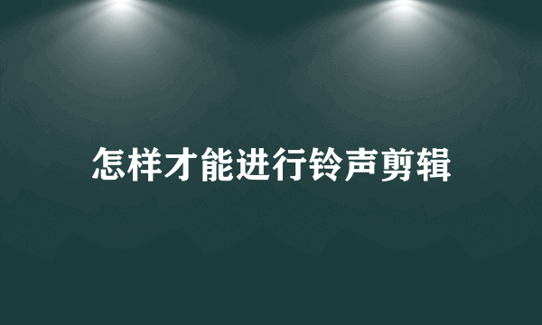 怎样才能进行铃声剪辑