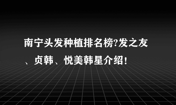 南宁头发种植排名榜?发之友、贞韩、悦美韩星介绍！