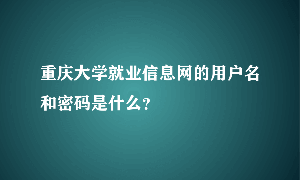 重庆大学就业信息网的用户名和密码是什么？