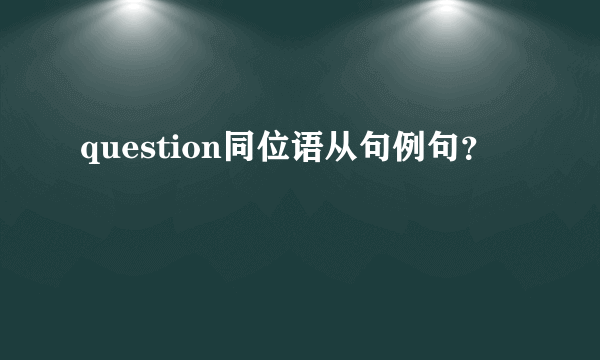 question同位语从句例句？