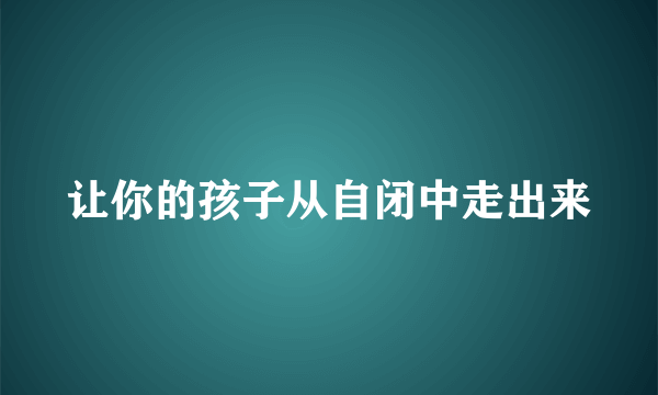 让你的孩子从自闭中走出来