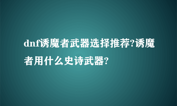 dnf诱魔者武器选择推荐?诱魔者用什么史诗武器?