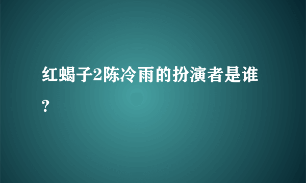 红蝎子2陈冷雨的扮演者是谁？