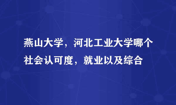 燕山大学，河北工业大学哪个社会认可度，就业以及综合