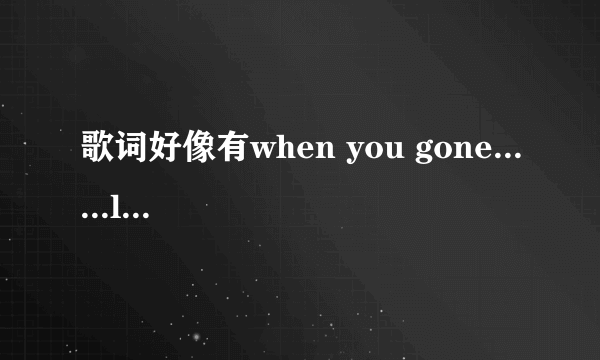 歌词好像有when you gone......listen to  女声唱的，是什么歌？