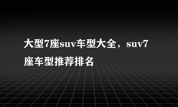 大型7座suv车型大全，suv7座车型推荐排名