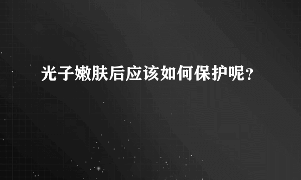 光子嫩肤后应该如何保护呢？