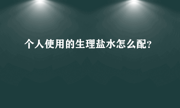 个人使用的生理盐水怎么配？