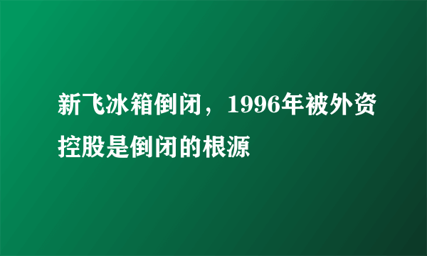 新飞冰箱倒闭，1996年被外资控股是倒闭的根源