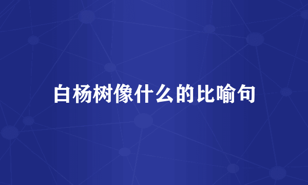 白杨树像什么的比喻句