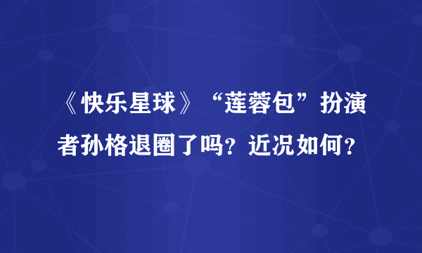 《快乐星球》“莲蓉包”扮演者孙格退圈了吗？近况如何？