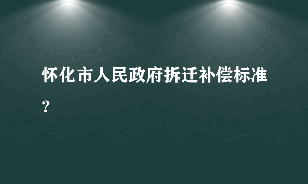 怀化市人民政府拆迁补偿标准？