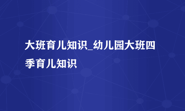 大班育儿知识_幼儿园大班四季育儿知识