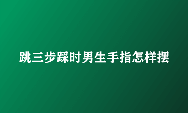 跳三步踩时男生手指怎样摆