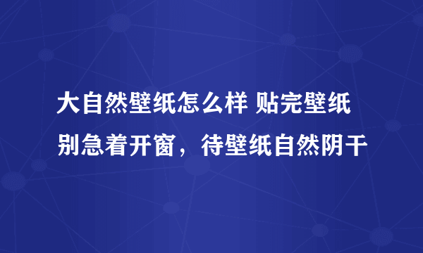 大自然壁纸怎么样 贴完壁纸别急着开窗，待壁纸自然阴干