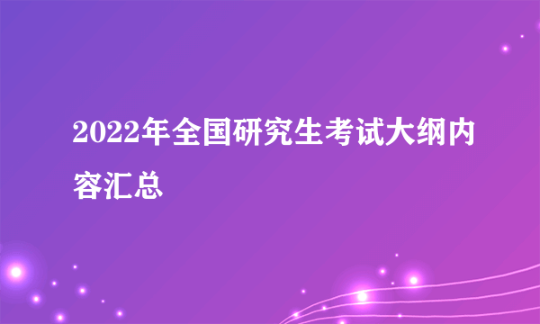 2022年全国研究生考试大纲内容汇总