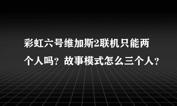 彩虹六号维加斯2联机只能两个人吗？故事模式怎么三个人？