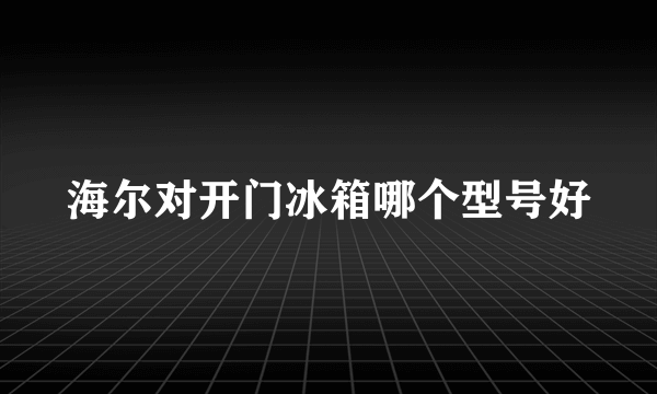 海尔对开门冰箱哪个型号好