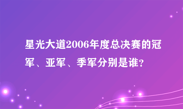 星光大道2006年度总决赛的冠军、亚军、季军分别是谁？