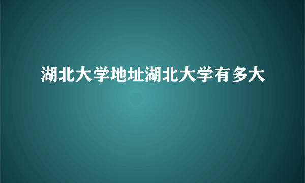 湖北大学地址湖北大学有多大