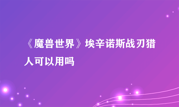 《魔兽世界》埃辛诺斯战刃猎人可以用吗