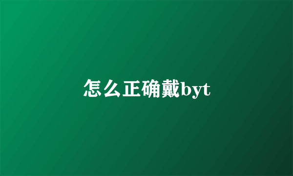 怎么正确戴byt