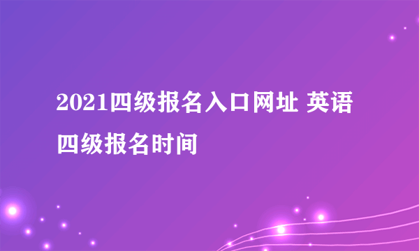 2021四级报名入口网址 英语四级报名时间