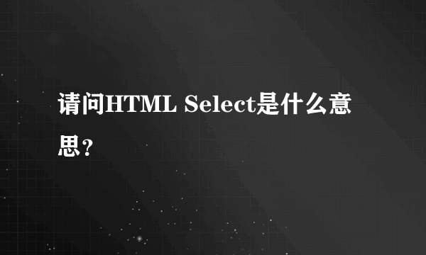 请问HTML Select是什么意思？