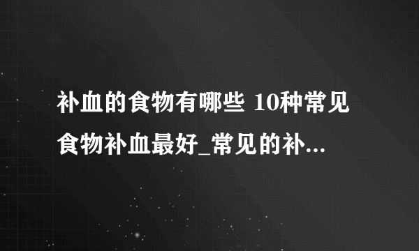 补血的食物有哪些 10种常见食物补血最好_常见的补血食物都有哪些